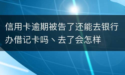 信用卡逾期被告了还能去银行办借记卡吗丶去了会怎样