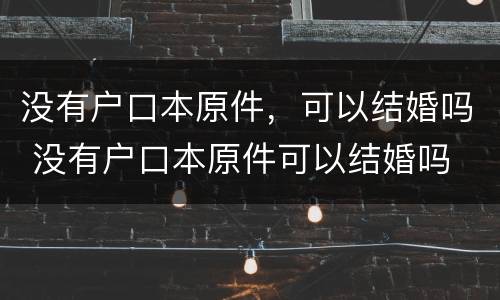没有户口本原件，可以结婚吗 没有户口本原件可以结婚吗