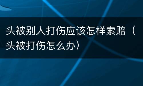 头被别人打伤应该怎样索赔（头被打伤怎么办）