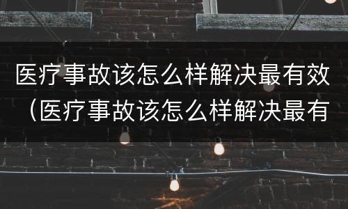 医疗事故该怎么样解决最有效（医疗事故该怎么样解决最有效的方法）