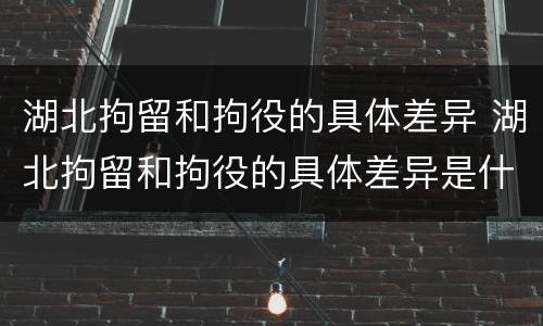 湖北拘留和拘役的具体差异 湖北拘留和拘役的具体差异是什么