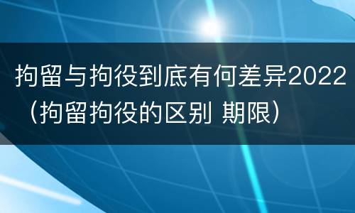 拘留与拘役到底有何差异2022（拘留拘役的区别 期限）