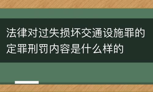 法律对过失损坏交通设施罪的定罪刑罚内容是什么样的