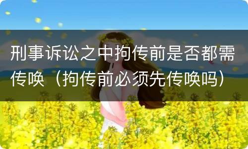 刑事诉讼之中拘传前是否都需传唤（拘传前必须先传唤吗）
