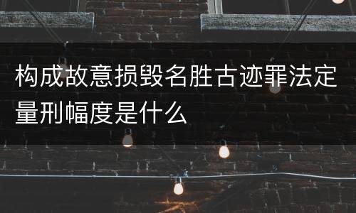 构成故意损毁名胜古迹罪法定量刑幅度是什么