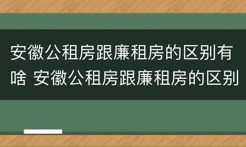 安徽公租房跟廉租房的区别有啥 安徽公租房跟廉租房的区别有啥区别吗