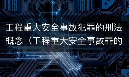工程重大安全事故犯罪的刑法概念（工程重大安全事故罪的立案标准）