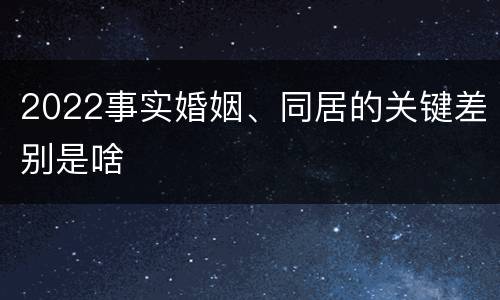 2022事实婚姻、同居的关键差别是啥