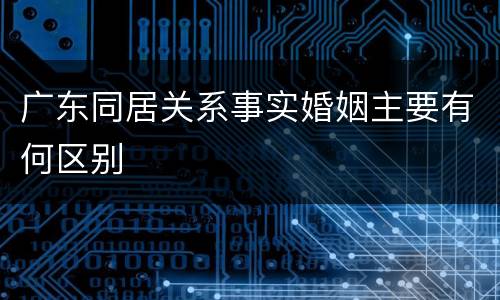 广东同居关系事实婚姻主要有何区别