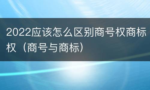 2022应该怎么区别商号权商标权（商号与商标）
