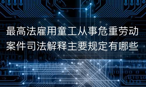 最高法雇用童工从事危重劳动案件司法解释主要规定有哪些