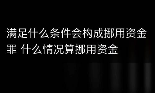 满足什么条件会构成挪用资金罪 什么情况算挪用资金
