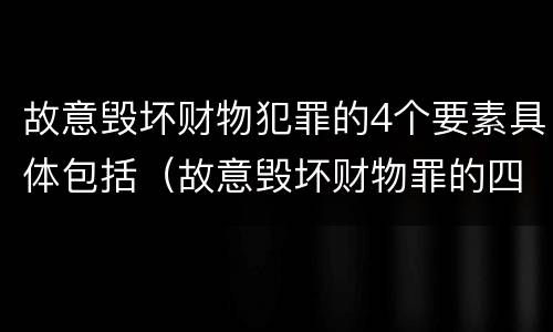 故意毁坏财物犯罪的4个要素具体包括（故意毁坏财物罪的四要件）