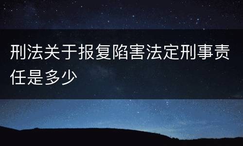 刑法关于报复陷害法定刑事责任是多少