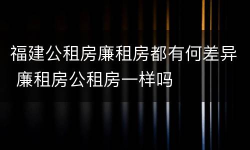 福建公租房廉租房都有何差异 廉租房公租房一样吗
