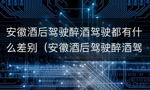 安徽酒后驾驶醉酒驾驶都有什么差别（安徽酒后驾驶醉酒驾驶都有什么差别吗）