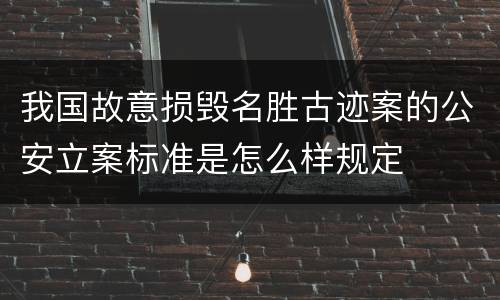我国故意损毁名胜古迹案的公安立案标准是怎么样规定