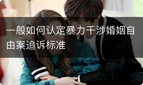 一般如何认定暴力干涉婚姻自由案追诉标准