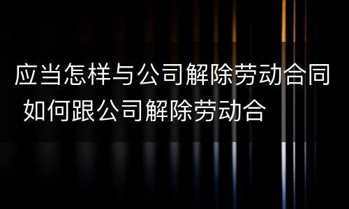 应当怎样与公司解除劳动合同 如何跟公司解除劳动合