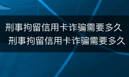 刑事拘留信用卡诈骗需要多久 刑事拘留信用卡诈骗需要多久才能判刑