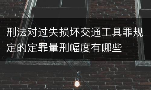 刑法对过失损坏交通工具罪规定的定罪量刑幅度有哪些
