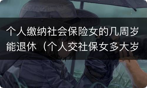 个人缴纳社会保险女的几周岁能退休（个人交社保女多大岁数退休）