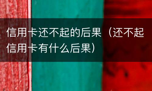 信用卡还不起的后果（还不起信用卡有什么后果）