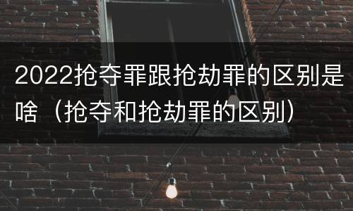 2022抢夺罪跟抢劫罪的区别是啥（抢夺和抢劫罪的区别）