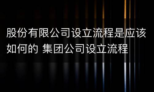 股份有限公司设立流程是应该如何的 集团公司设立流程