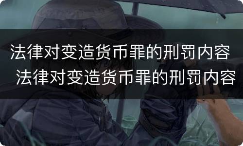 法律对变造货币罪的刑罚内容 法律对变造货币罪的刑罚内容是什么