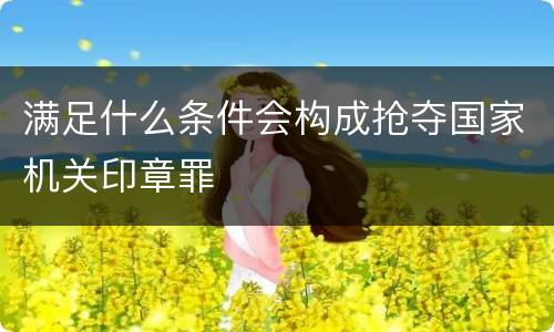 满足什么条件会构成抢夺国家机关印章罪