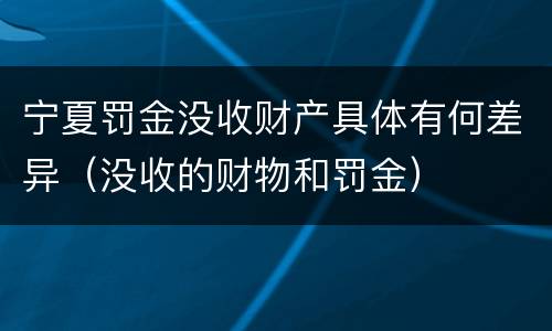 宁夏罚金没收财产具体有何差异（没收的财物和罚金）