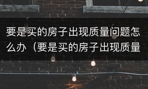 要是买的房子出现质量问题怎么办（要是买的房子出现质量问题怎么办呢）