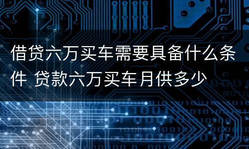 借贷六万买车需要具备什么条件 贷款六万买车月供多少