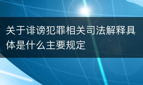 关于诽谤犯罪相关司法解释具体是什么主要规定