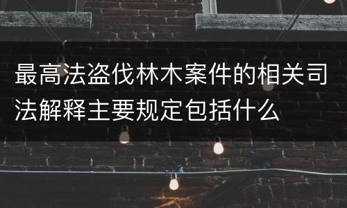 最高法盗伐林木案件的相关司法解释主要规定包括什么
