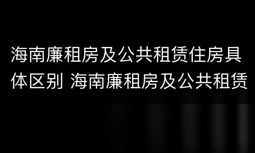 海南廉租房及公共租赁住房具体区别 海南廉租房及公共租赁住房具体区别是什么