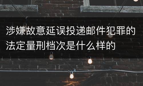 涉嫌故意延误投递邮件犯罪的法定量刑档次是什么样的