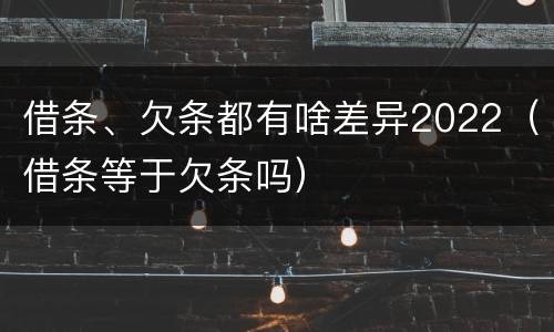 借条、欠条都有啥差异2022（借条等于欠条吗）