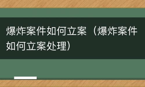 爆炸案件如何立案（爆炸案件如何立案处理）