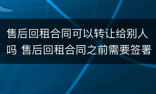 售后回租合同可以转让给别人吗 售后回租合同之前需要签署买卖合同吗