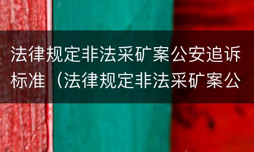 法律规定非法采矿案公安追诉标准（法律规定非法采矿案公安追诉标准最新）