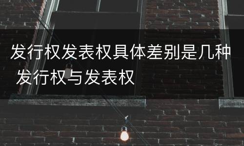 发行权发表权具体差别是几种 发行权与发表权