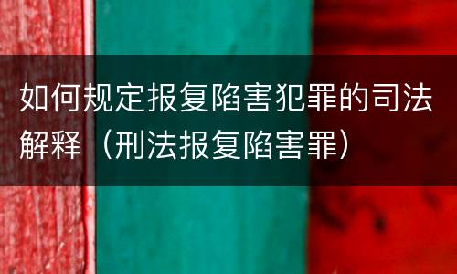 如何规定报复陷害犯罪的司法解释（刑法报复陷害罪）
