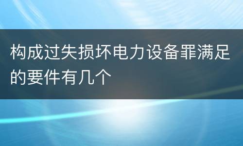 构成过失损坏电力设备罪满足的要件有几个