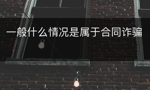 一般什么情况是属于合同诈骗