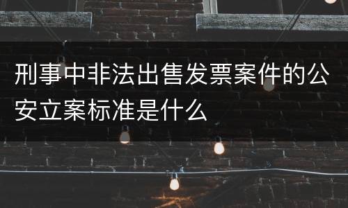 刑事中非法出售发票案件的公安立案标准是什么