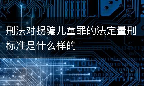 刑法对拐骗儿童罪的法定量刑标准是什么样的