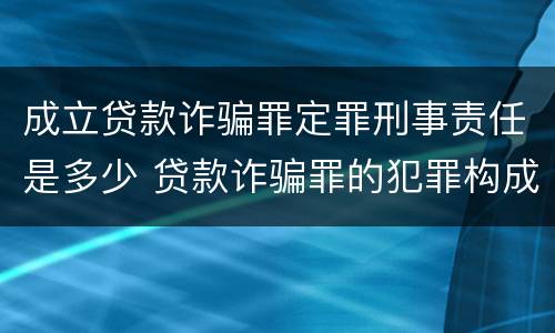 成立贷款诈骗罪定罪刑事责任是多少 贷款诈骗罪的犯罪构成