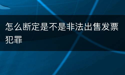 怎么断定是不是非法出售发票犯罪